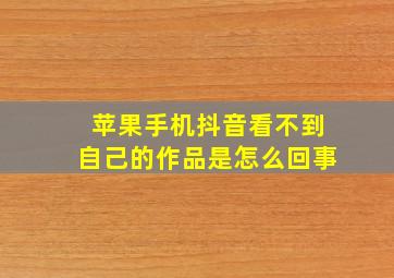 苹果手机抖音看不到自己的作品是怎么回事