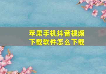 苹果手机抖音视频下载软件怎么下载