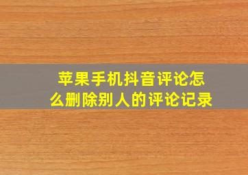 苹果手机抖音评论怎么删除别人的评论记录