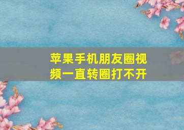 苹果手机朋友圈视频一直转圈打不开