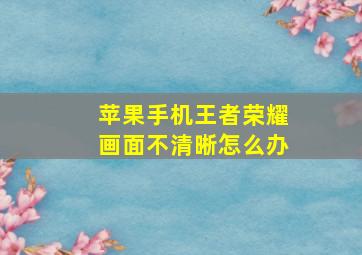 苹果手机王者荣耀画面不清晰怎么办