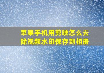 苹果手机用剪映怎么去除视频水印保存到相册