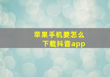 苹果手机要怎么下载抖音app