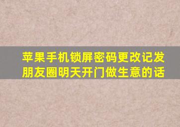 苹果手机锁屏密码更改记发朋友圈明天开门做生意的话