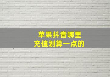 苹果抖音哪里充值划算一点的