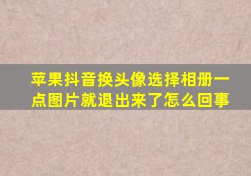 苹果抖音换头像选择相册一点图片就退出来了怎么回事