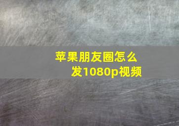 苹果朋友圈怎么发1080p视频