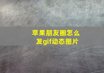 苹果朋友圈怎么发gif动态图片