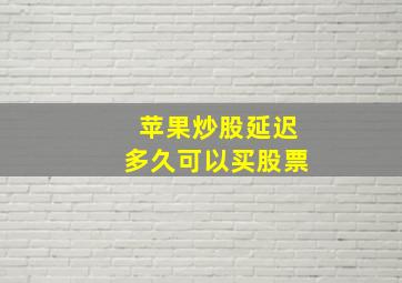 苹果炒股延迟多久可以买股票