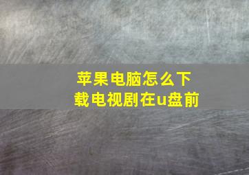 苹果电脑怎么下载电视剧在u盘前