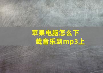 苹果电脑怎么下载音乐到mp3上