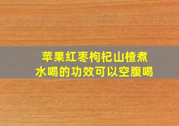 苹果红枣枸杞山楂煮水喝的功效可以空腹喝