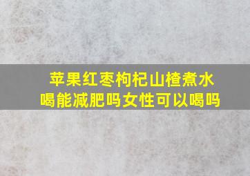 苹果红枣枸杞山楂煮水喝能减肥吗女性可以喝吗