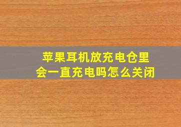 苹果耳机放充电仓里会一直充电吗怎么关闭