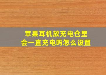 苹果耳机放充电仓里会一直充电吗怎么设置