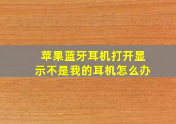 苹果蓝牙耳机打开显示不是我的耳机怎么办