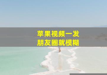 苹果视频一发朋友圈就模糊