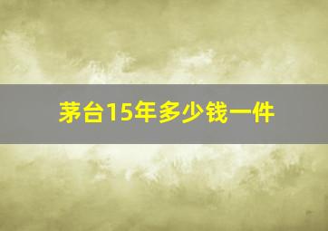 茅台15年多少钱一件