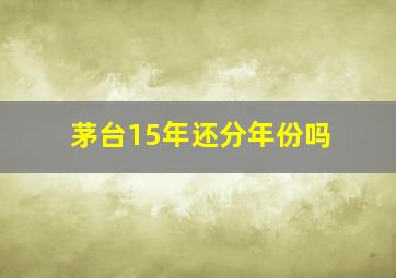 茅台15年还分年份吗