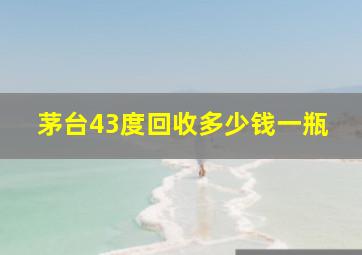 茅台43度回收多少钱一瓶