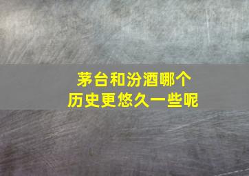 茅台和汾酒哪个历史更悠久一些呢