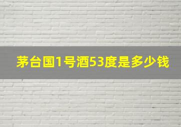 茅台国1号酒53度是多少钱