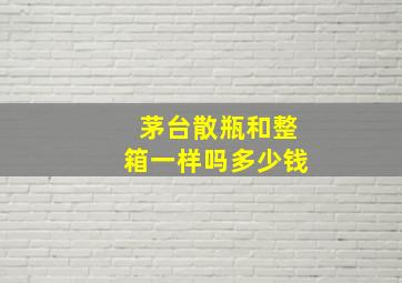 茅台散瓶和整箱一样吗多少钱