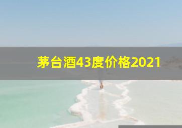 茅台酒43度价格2021