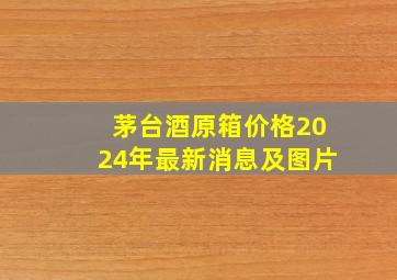 茅台酒原箱价格2024年最新消息及图片