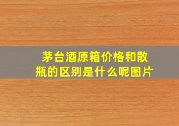 茅台酒原箱价格和散瓶的区别是什么呢图片