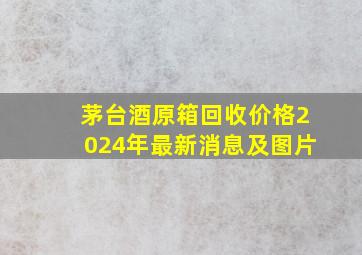 茅台酒原箱回收价格2024年最新消息及图片