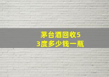 茅台酒回收53度多少钱一瓶