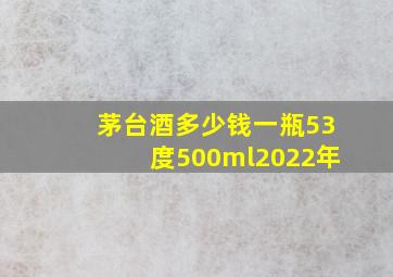 茅台酒多少钱一瓶53度500ml2022年