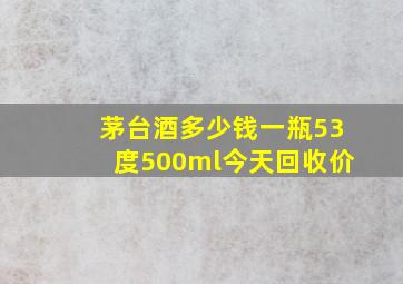 茅台酒多少钱一瓶53度500ml今天回收价