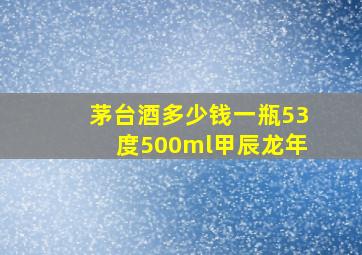 茅台酒多少钱一瓶53度500ml甲辰龙年