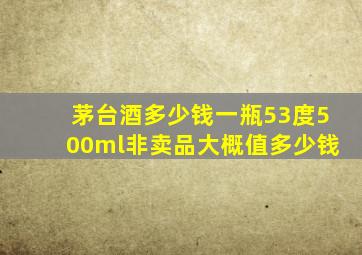 茅台酒多少钱一瓶53度500ml非卖品大概值多少钱