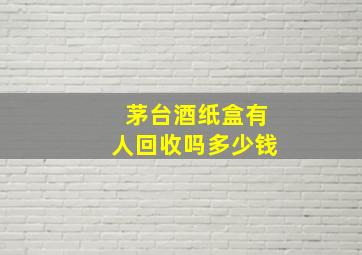 茅台酒纸盒有人回收吗多少钱