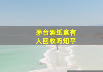 茅台酒纸盒有人回收吗知乎