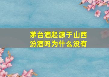 茅台酒起源于山西汾酒吗为什么没有