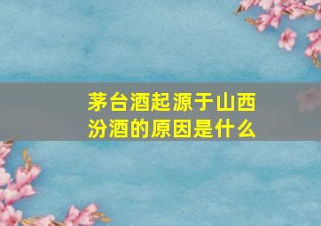 茅台酒起源于山西汾酒的原因是什么