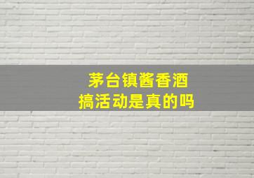 茅台镇酱香酒搞活动是真的吗