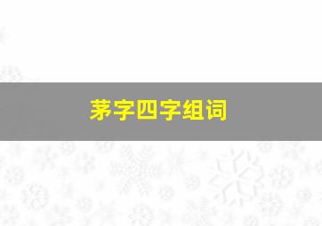 茅字四字组词