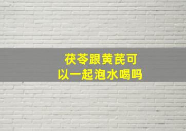 茯苓跟黄芪可以一起泡水喝吗