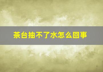 茶台抽不了水怎么回事