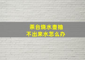 茶台烧水壶抽不出来水怎么办