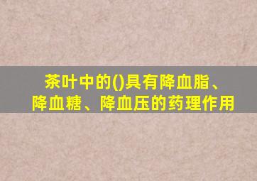 茶叶中的()具有降血脂、降血糖、降血压的药理作用