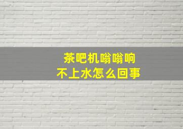 茶吧机嗡嗡响不上水怎么回事