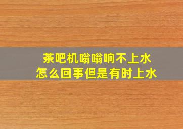 茶吧机嗡嗡响不上水怎么回事但是有时上水