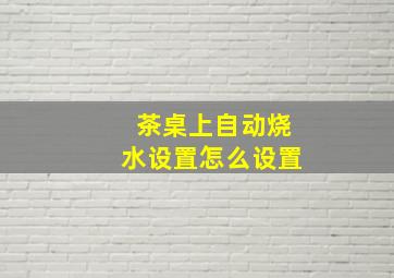 茶桌上自动烧水设置怎么设置