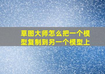 草图大师怎么把一个模型复制到另一个模型上